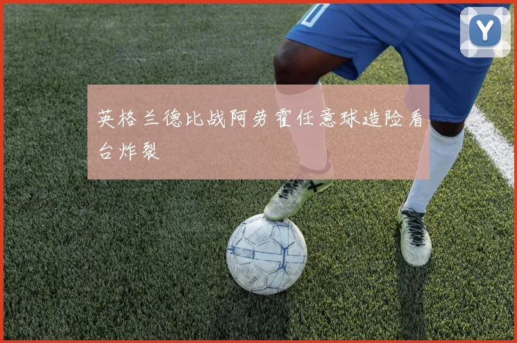 英格兰德比战阿劳霍任意球造险看台炸裂