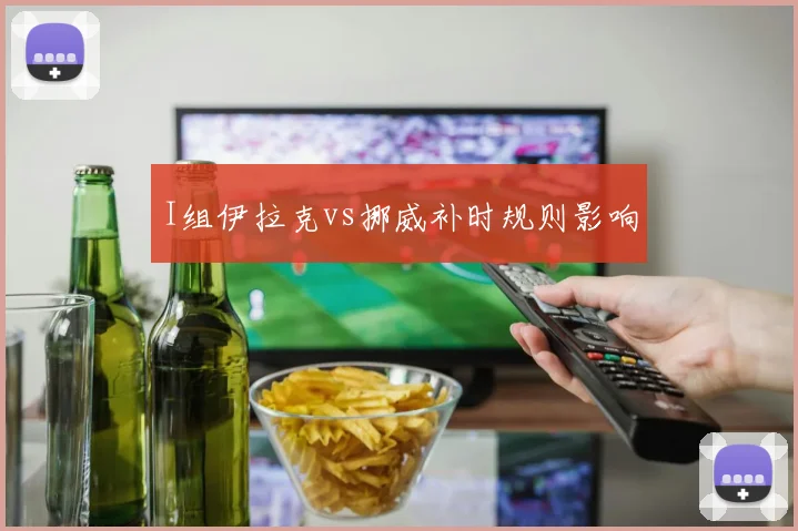 I组伊拉克vs挪威补时规则影响