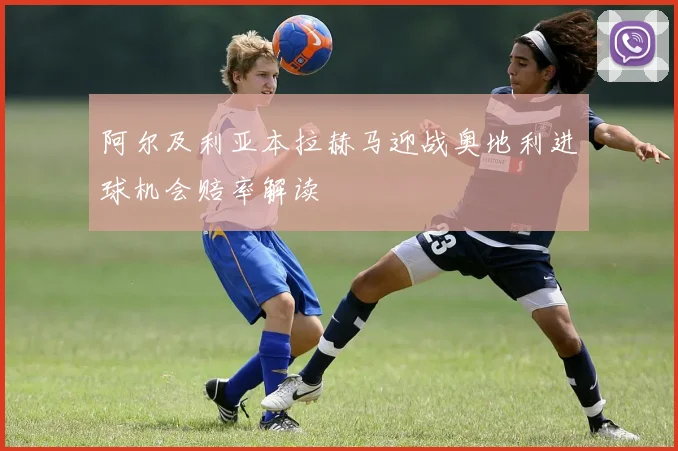 阿尔及利亚本拉赫马迎战奥地利进球机会赔率解读