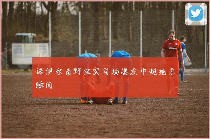 诺伊尔南野拓实同场爆发中超绝杀瞬间