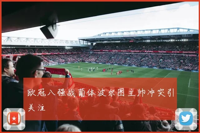 欧冠八强战葡体波尔图主帅冲突引关注