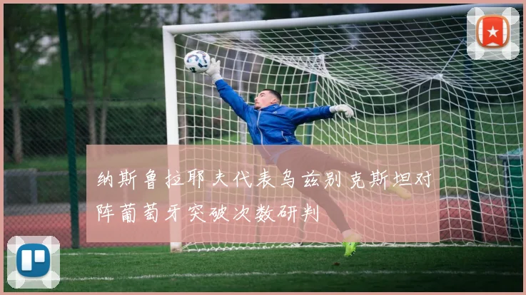 纳斯鲁拉耶夫代表乌兹别克斯坦对阵葡萄牙突破次数研判