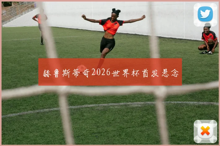 赫鲁斯蒂奇2026世界杯首发悬念