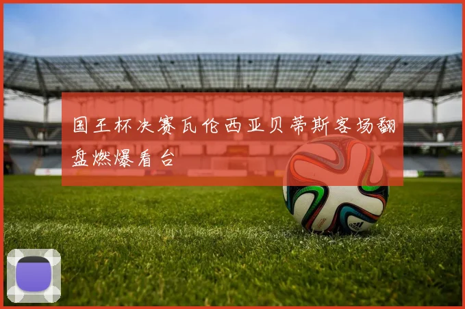 国王杯决赛瓦伦西亚贝蒂斯客场翻盘燃爆看台