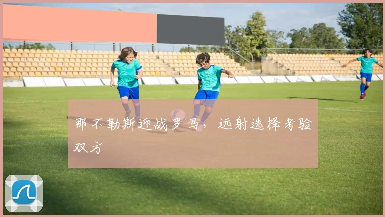那不勒斯迎战罗马，远射选择考验双方