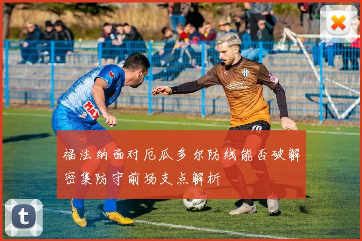 福法纳面对厄瓜多尔防线能否破解密集防守前场支点解析