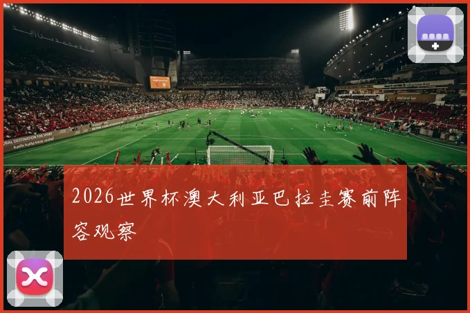 2026世界杯澳大利亚巴拉圭赛前阵容观察