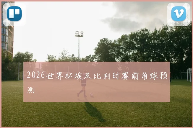 2026世界杯埃及比利时赛前角球预测