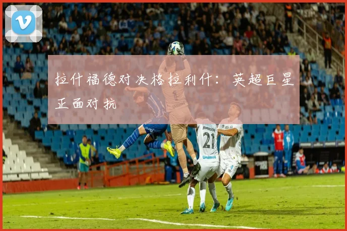 拉什福德对决格拉利什:英超巨星正面对抗