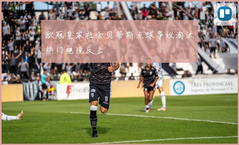 欧冠皇家社会贝蒂斯点球争议淘汰热门绝境反击