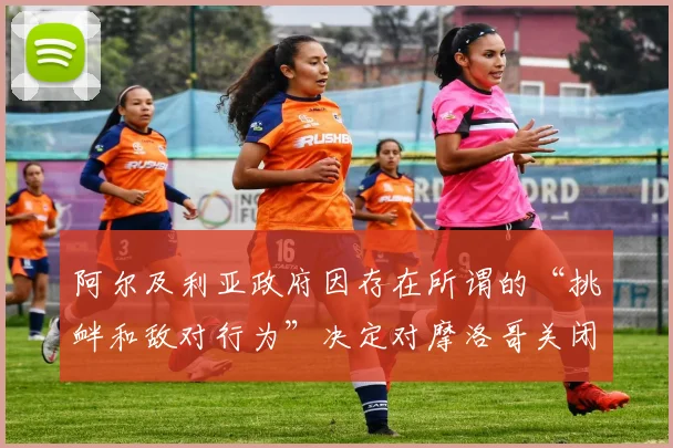阿尔及利亚政府因存在所谓的“挑衅和敌对行为”决定对摩洛哥关闭领空