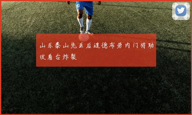 山东泰山先丢后追德布劳内门将助攻看台炸裂