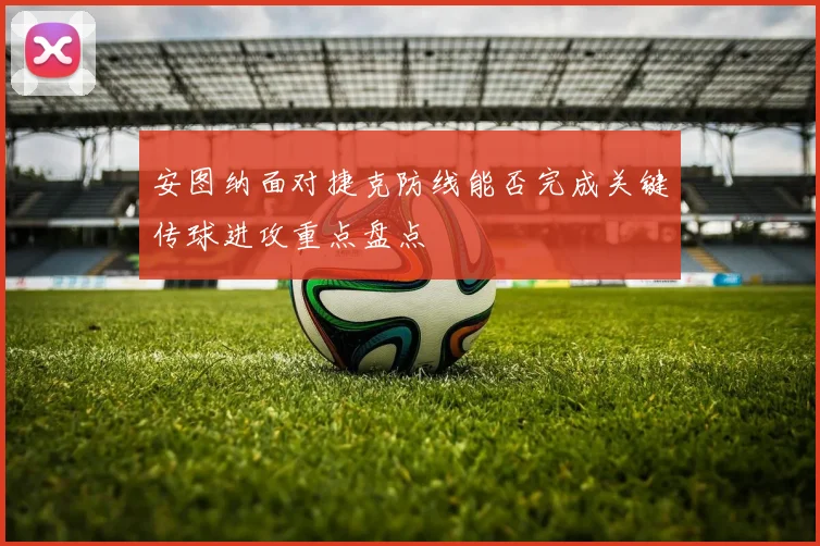 安图纳面对捷克防线能否完成关键传球进攻重点盘点