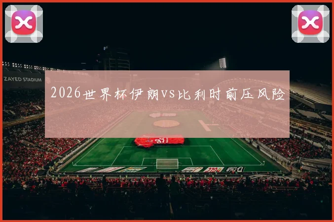 2026世界杯伊朗vs比利时前压风险