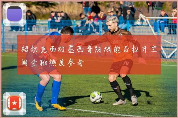 绍切克面对墨西哥防线能否拉开空间金靴热度参考