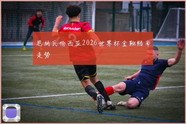 恩纳瓦伦西亚2026世界杯金靴赔率走势