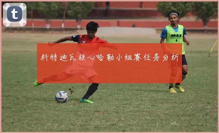 科特迪瓦核心哈勒小组赛任务分析