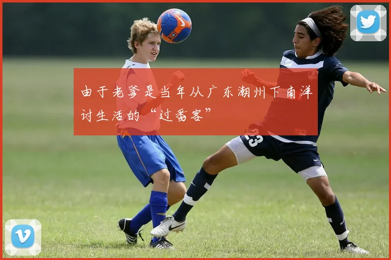 由于老爹是当年从广东潮州下南洋讨生活的“过番客”