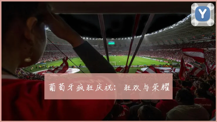葡萄牙疯狂庆祝：狂欢与荣耀