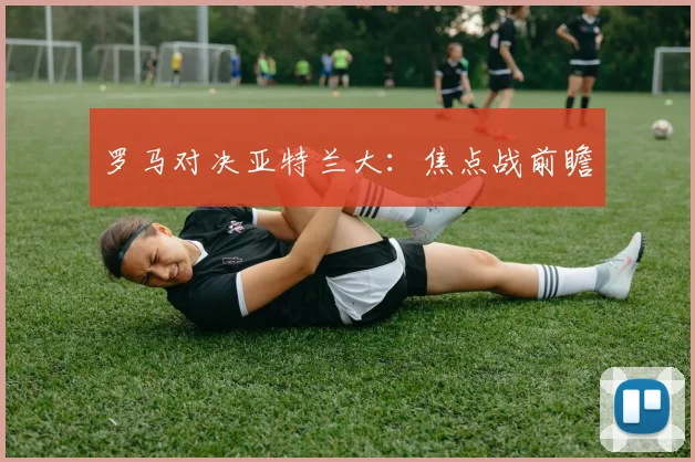 罗马对决亚特兰大：焦点战前瞻