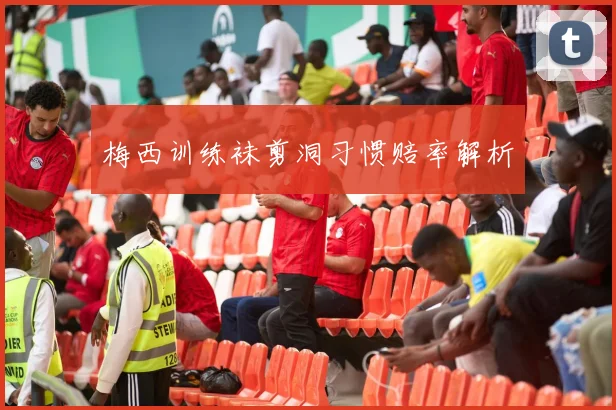梅西训练袜剪洞习惯赔率解析