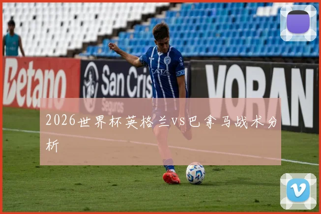 2026世界杯英格兰vs巴拿马战术分析