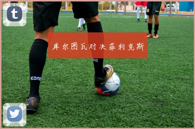 库尔图瓦对决菲利克斯