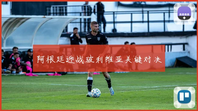 阿根廷迎战玻利维亚关键对决