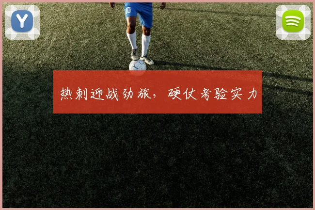 热刺迎战劲旅,硬仗考验实力