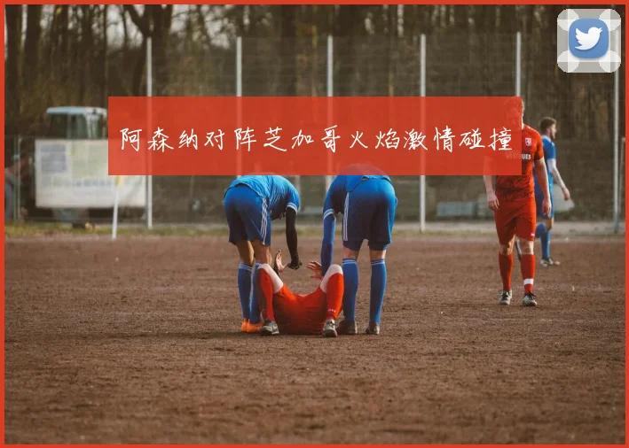 阿森纳对阵芝加哥火焰激情碰撞