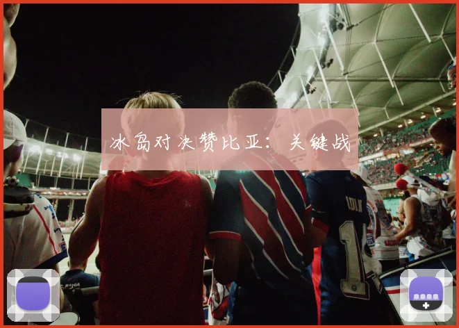 冰岛对决赞比亚：关键战
