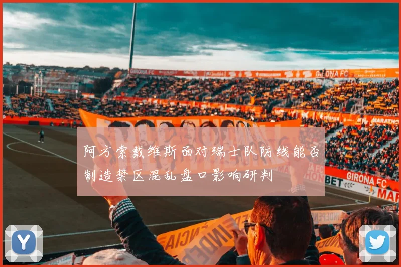 阿方索戴维斯面对瑞士队防线能否制造禁区混乱盘口影响研判
