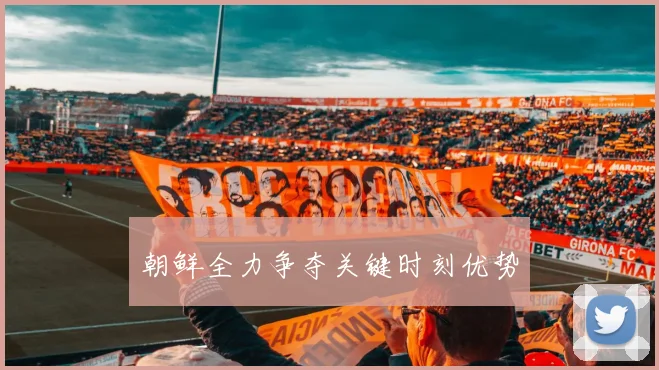 朝鲜全力争夺关键时刻优势