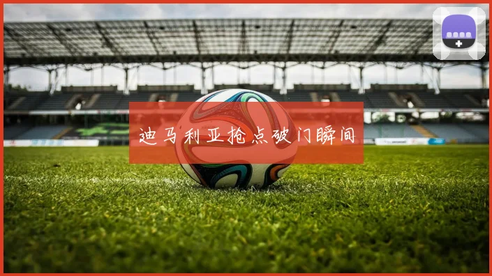 迪马利亚抢点破门瞬间