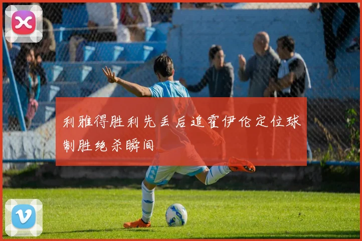 利雅得胜利先丢后追霍伊伦定位球制胜绝杀瞬间