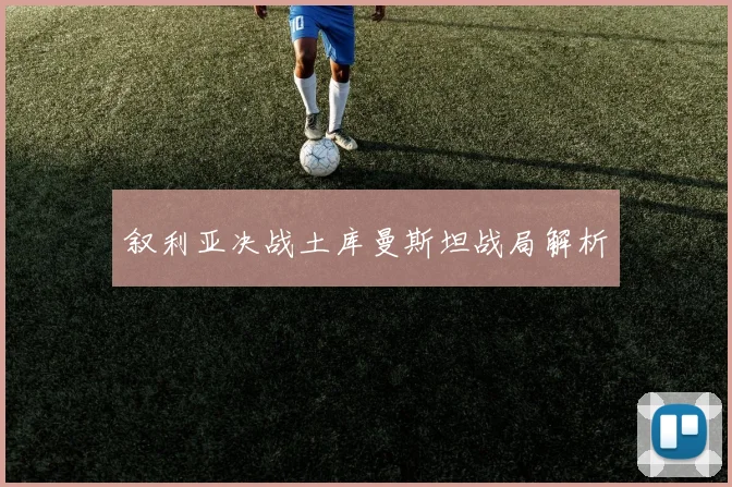 叙利亚决战土库曼斯坦战局解析