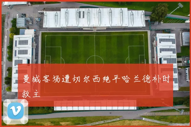 曼城客场遭切尔西绝平哈兰德补时救主