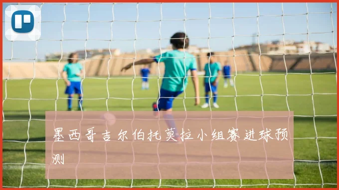 墨西哥吉尔伯托莫拉小组赛进球预测