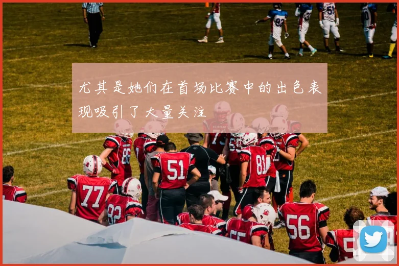 尤其是她们在首场比赛中的出色表现吸引了大量关注