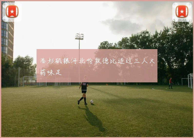 洛杉矶银河北伦敦德比连过三人火药味足