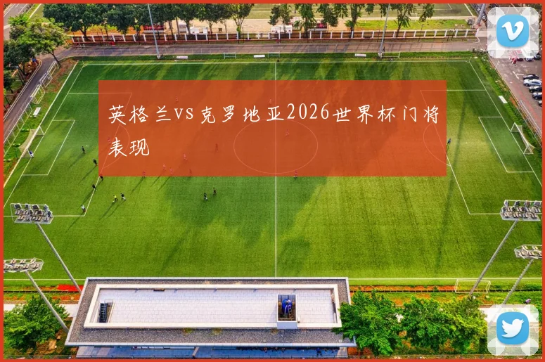 英格兰vs克罗地亚2026世界杯门将表现
