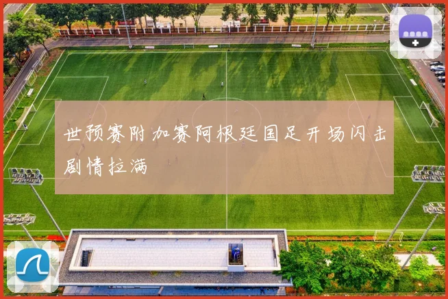 世预赛附加赛阿根廷国足开场闪击剧情拉满