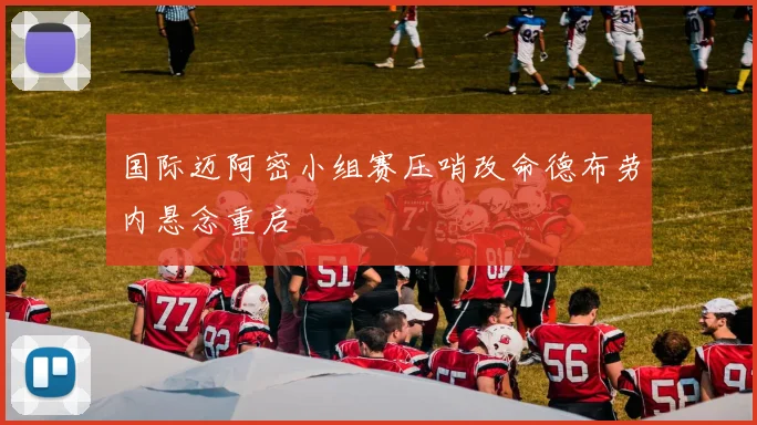 国际迈阿密小组赛压哨改命德布劳内悬念重启