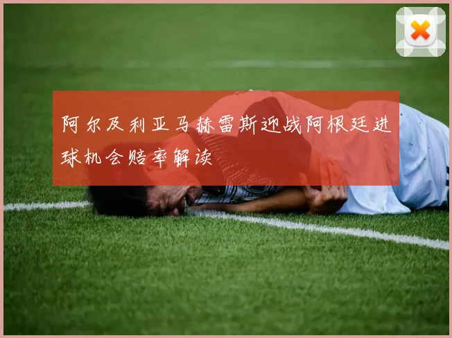 阿尔及利亚马赫雷斯迎战阿根廷进球机会赔率解读