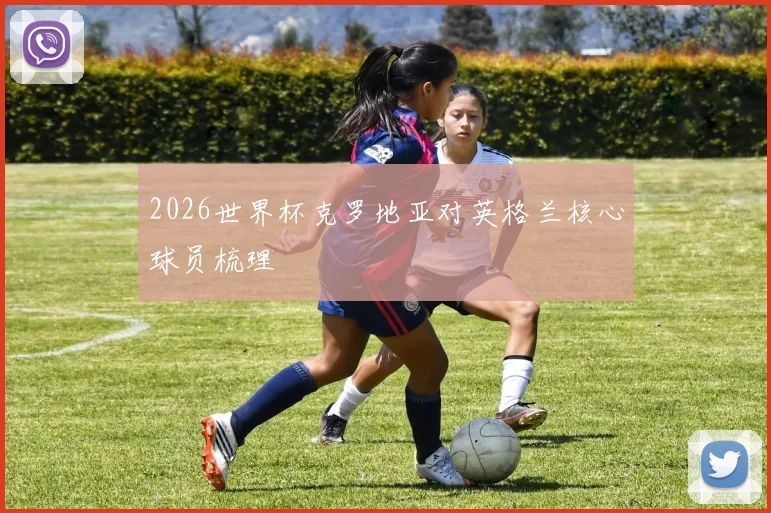 2026世界杯克罗地亚对英格兰核心球员梳理