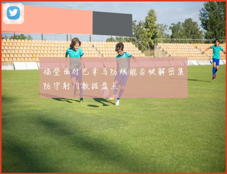 福登面对巴拿马防线能否破解密集防守射门数据盘点