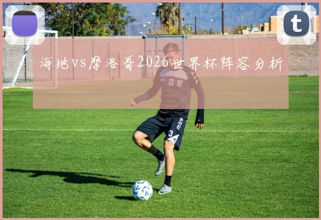 海地vs摩洛哥2026世界杯阵容分析