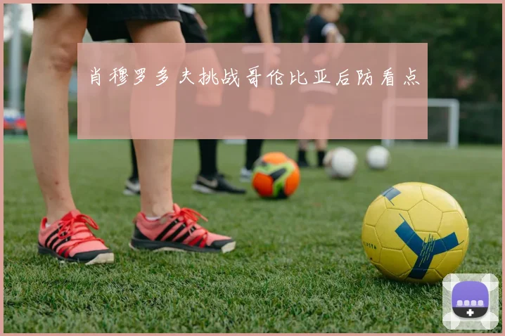 肖穆罗多夫挑战哥伦比亚后防看点