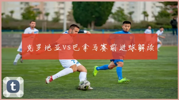 克罗地亚vs巴拿马赛前进球解读