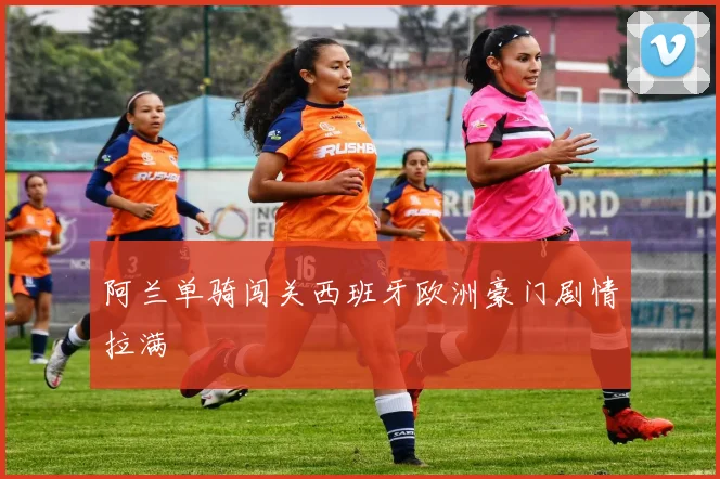 阿兰单骑闯关西班牙欧洲豪门剧情拉满